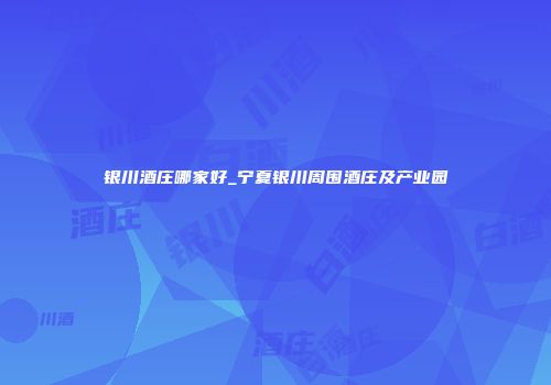 银川酒庄哪家好_宁夏银川周围酒庄及产业园