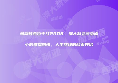曼斯顿西拉干红2006：澳大利亚葡萄酒中的璀璨明珠，人生旅程的醇香伴侣