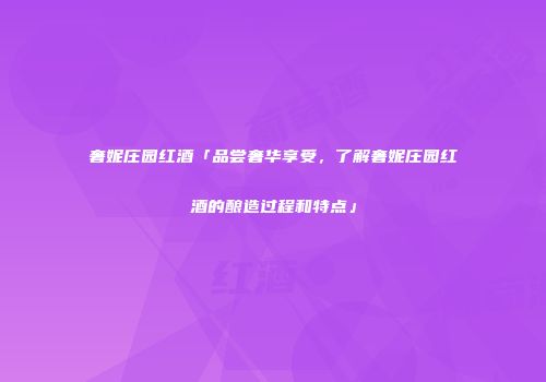 奢妮庄园红酒「品尝奢华享受，了解奢妮庄园红酒的酿造过程和特点」