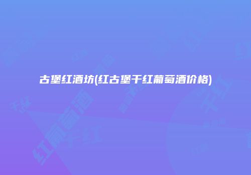 古堡红酒坊(红古堡干红葡萄酒价格)