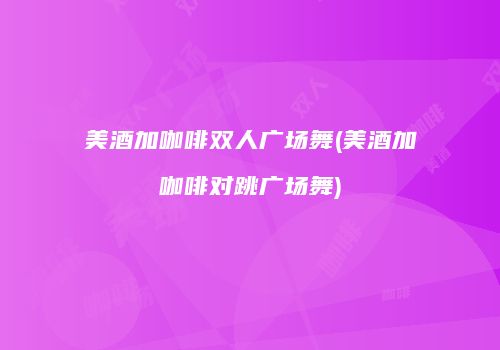 美酒加咖啡双人广场舞(美酒加咖啡对跳广场舞)