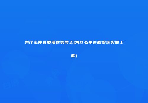 为什么茅台股票逆势而上(为什么茅台股票逆势而上呢)