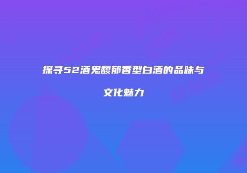 探寻52酒鬼馥郁香型白酒的品味与文化魅力
