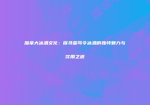 加拿大冰酒文化：探寻雷司令冰酒的独特魅力与饮用之道