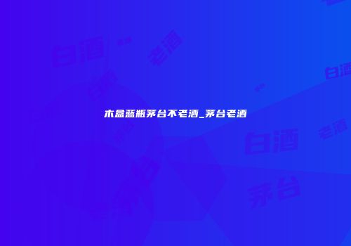 木盒蓝瓶茅台不老酒_茅台老酒