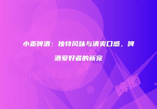 小麦啤酒：独特风味与清爽口感，啤酒爱好者的新宠