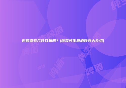 你知道有几种口味吗？(罐装纯生啤酒种类大介绍)