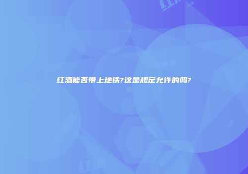红酒能否带上地铁?这是规定允许的吗?