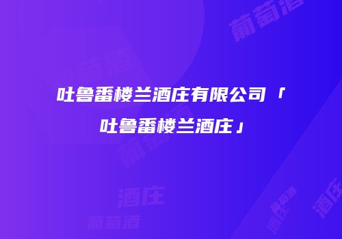 吐鲁番楼兰酒庄有限公司「吐鲁番楼兰酒庄」