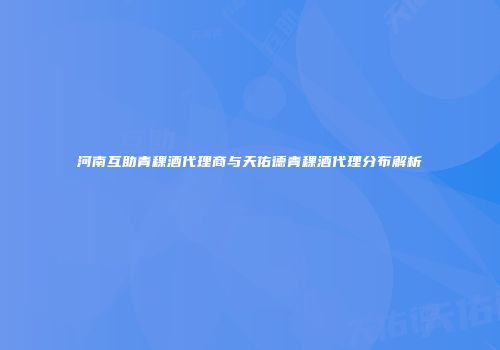 河南互助青稞酒代理商与天佑德青稞酒代理分布解析