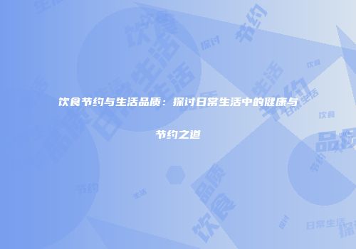 饮食节约与生活品质：探讨日常生活中的健康与节约之道