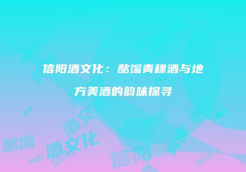 信阳酒文化：酩馏青稞酒与地方美酒的韵味探寻