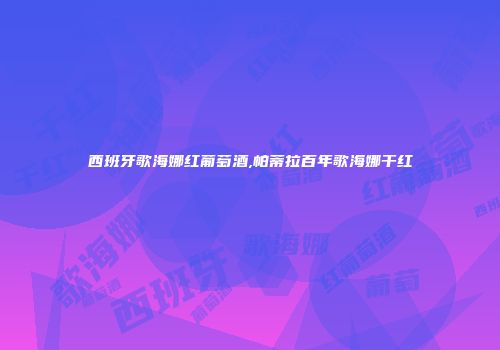 西班牙歌海娜红葡萄酒,帕蒂拉百年歌海娜干红