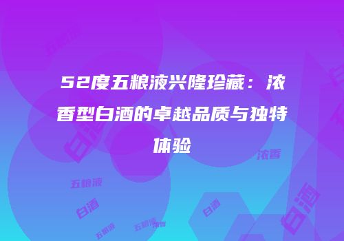 52度五粮液兴隆珍藏：浓香型白酒的卓越品质与独特体验