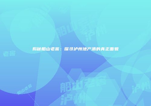 揭秘船山老窖：探寻泸州地产酒的真正面貌