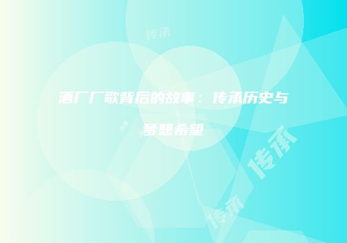 酒厂厂歌背后的故事：传承历史与梦想希望