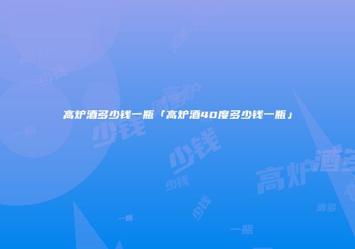 高炉酒多少钱一瓶「高炉酒40度多少钱一瓶」