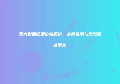 澳大利亚红酒价格解析：亲民选项与常见困惑解答