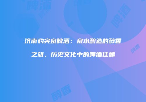 济南豹突泉啤酒：泉水酿造的醇香之旅，历史文化中的啤酒佳酿