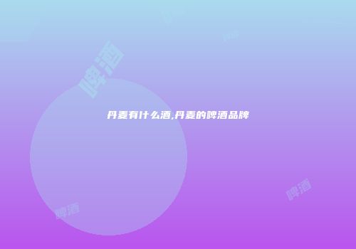 丹麦有什么酒,丹麦的啤酒品牌