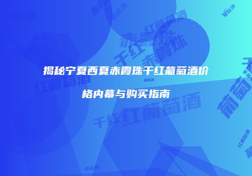 揭秘宁夏西夏赤霞珠干红葡萄酒价格内幕与购买指南