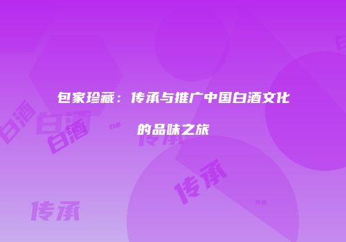 包家珍藏：传承与推广中国白酒文化的品味之旅