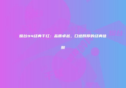 烟台94经典干红：品质卓越，口感醇厚的经典佳酿