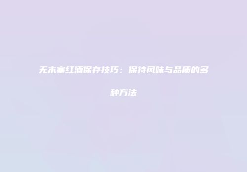 无木塞红酒保存技巧：保持风味与品质的多种方法