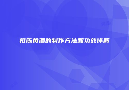 扣陈黄酒的制作方法和功效详解
