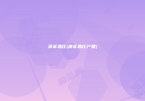 菠菲酒庄(波菲酒庄产量)