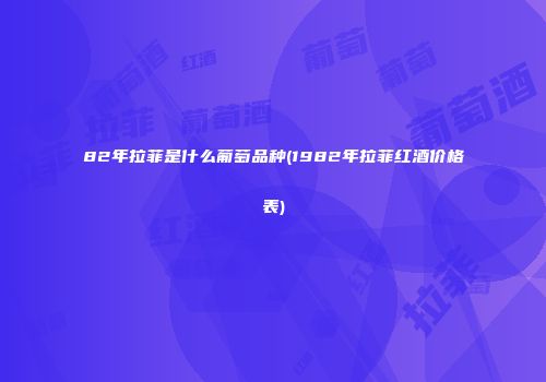 82年拉菲是什么葡萄品种(1982年拉菲红酒价格表)