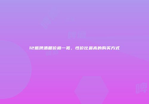 12瓶啤酒箱价格一览，性价比最高的购买方式