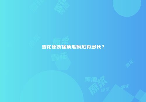 雪花原浆保质期到底有多长？