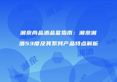 湘泉尚品酒品鉴指南：湘泉湘酒53度及其系列产品特点解析