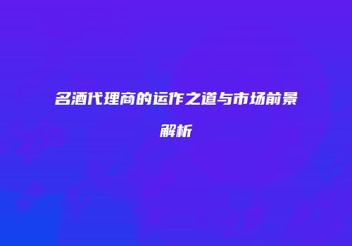 名酒代理商的运作之道与市场前景解析