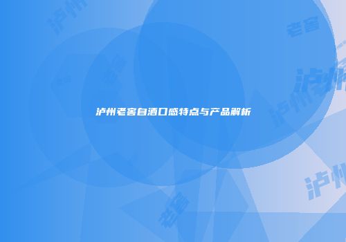 泸州老窖自酒口感特点与产品解析