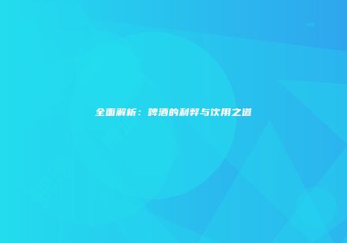 全面解析：啤酒的利弊与饮用之道