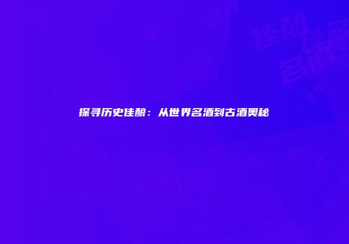 探寻历史佳酿：从世界名酒到古酒奥秘