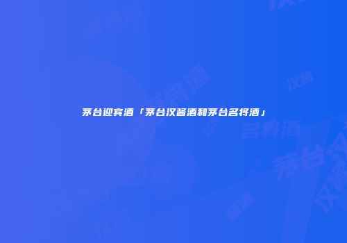 茅台迎宾酒「茅台汉酱酒和茅台名将酒」