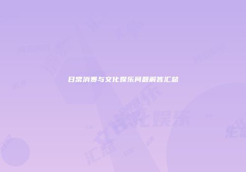 日常消费与文化娱乐问题解答汇总