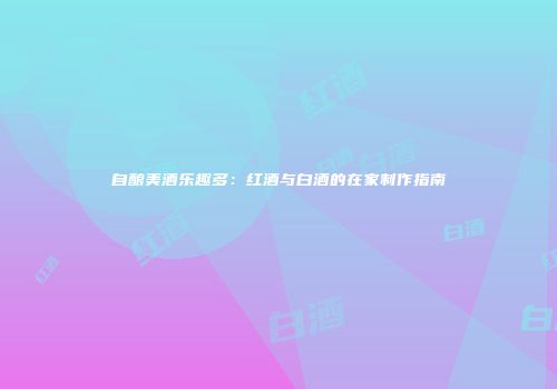 自酿美酒乐趣多：红酒与白酒的在家制作指南