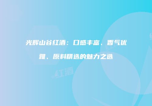 光辉山谷红酒：口感丰富、香气优雅、原料精选的魅力之选
