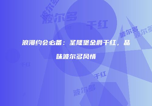 浪漫约会必备：圣隆堡金爵干红，品味波尔多风情