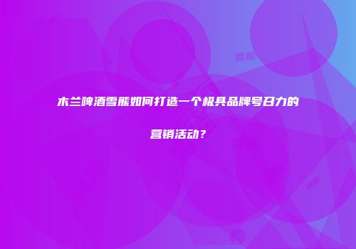 木兰啤酒雪熊如何打造一个极具品牌号召力的营销活动？