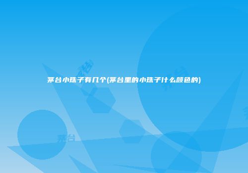 茅台小珠子有几个(茅台里的小珠子什么颜色的)
