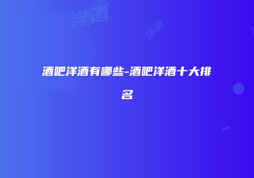 酒吧洋酒有哪些-酒吧洋酒十大排名