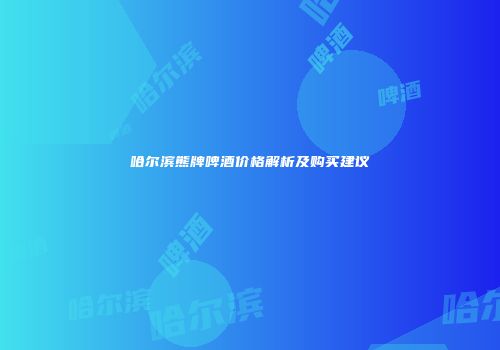 哈尔滨熊牌啤酒价格解析及购买建议