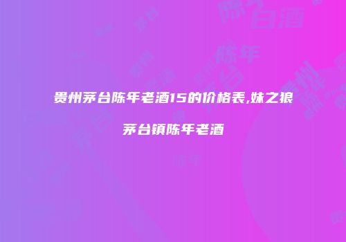 贵州茅台陈年老酒15的价格表,妹之狼茅台镇陈年老酒