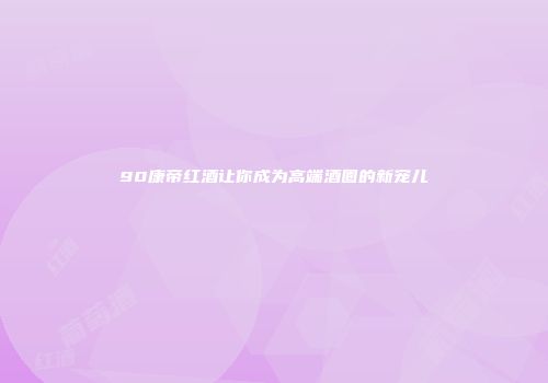 90康帝红酒让你成为高端酒圈的新宠儿