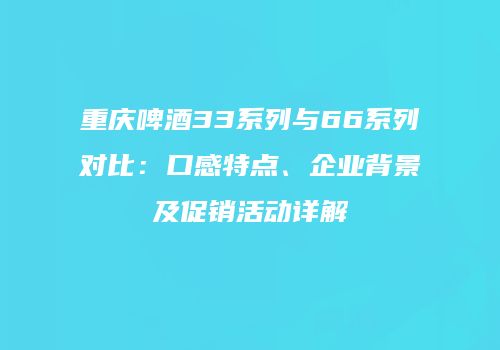 重庆啤酒33系列与66系列对比：口感特点、企业背景及促销活动详解
